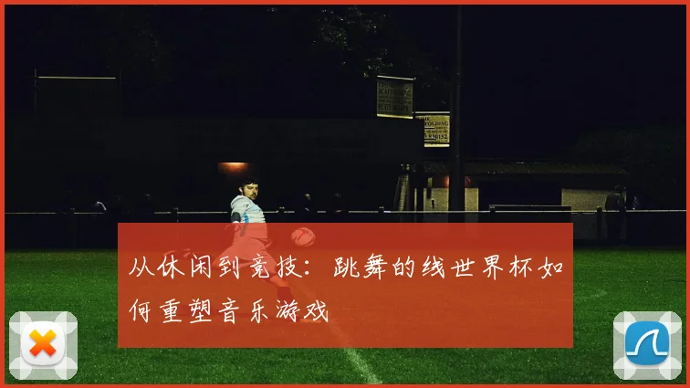 从休闲到竞技：跳舞的线世界杯如何重塑音乐游戏