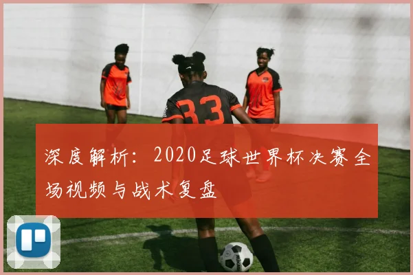 深度解析：2020足球世界杯决赛全场视频与战术复盘