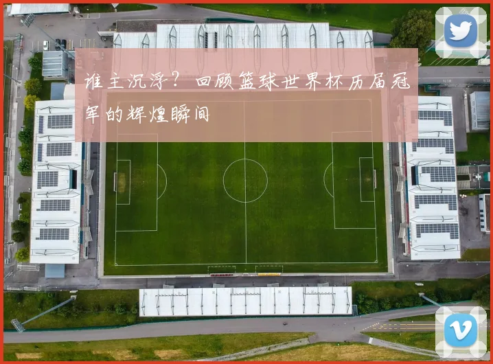 谁主沉浮？回顾篮球世界杯历届冠军的辉煌瞬间